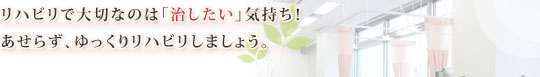 リハビリで大切なのは「治したい」気持ち!
あせらず、ゆっくりリハビリしましょう。